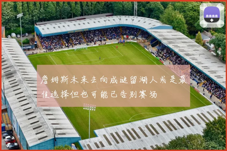 詹姆斯未来去向成谜留湖人或是最佳选择但也可能已告别赛场