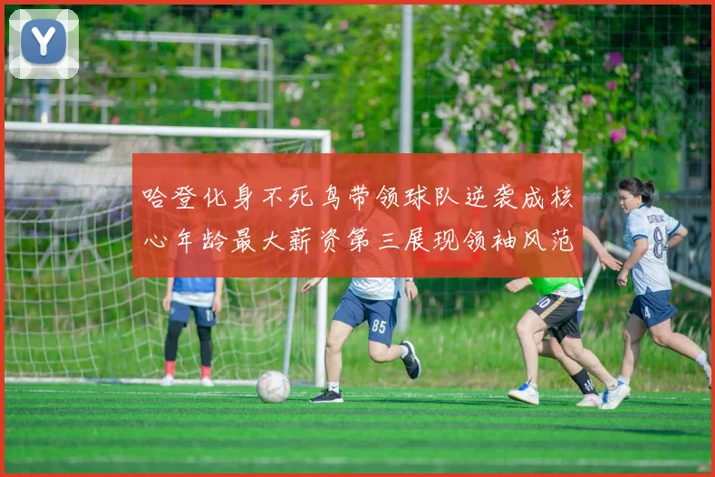 哈登化身不死鸟带领球队逆袭成核心年龄最大薪资第三展现领袖风范