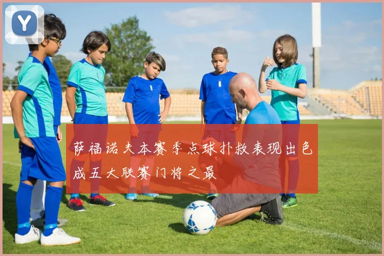 萨福诺夫本赛季点球扑救表现出色成五大联赛门将之最