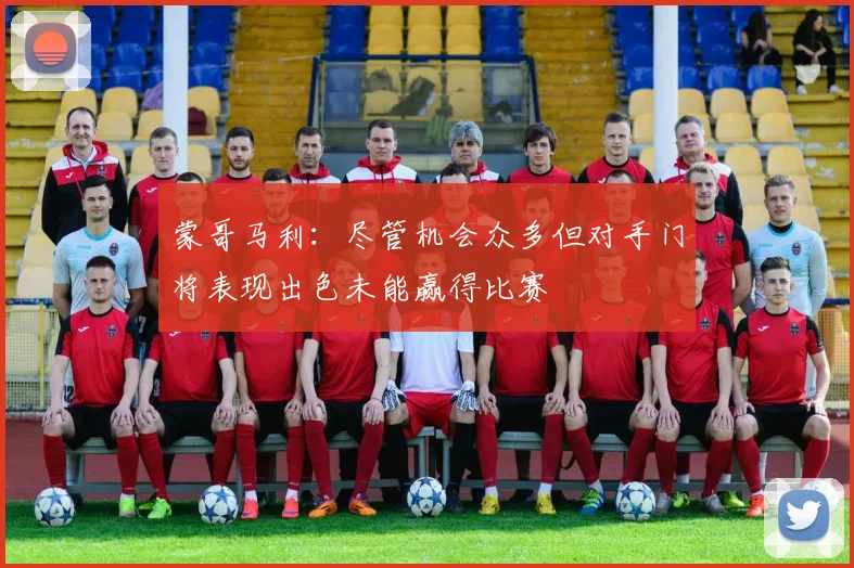 蒙哥马利：尽管机会众多但对手门将表现出色未能赢得比赛