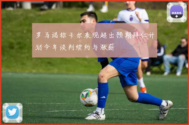 罗马诺称卡尔表现超出预期拜仁计划今年谈判续约与涨薪
