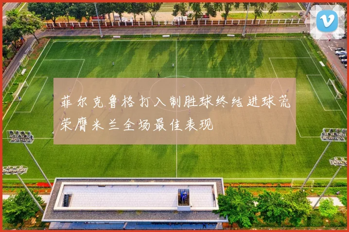 菲尔克鲁格打入制胜球终结进球荒荣膺米兰全场最佳表现