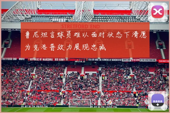 鲁尼坦言球员难以面对状态下滑愿为克洛普效力展现忠诚
