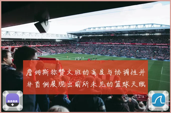 詹姆斯称赞文班的高度与协调性并非首例展现出前所未见的篮球天赋