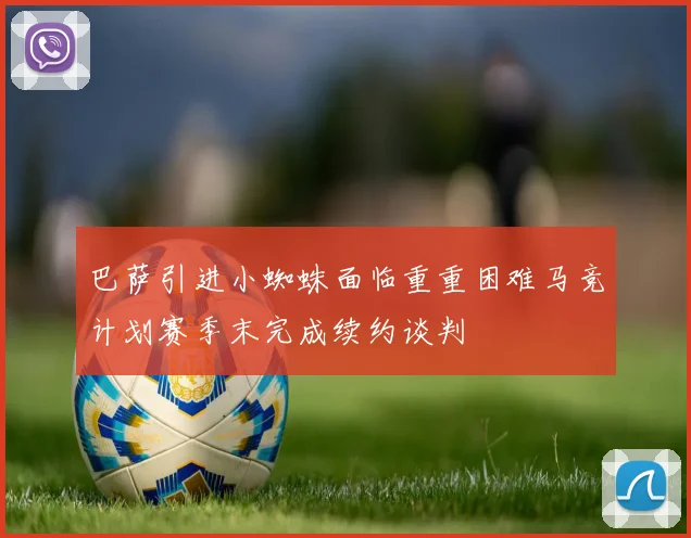 巴萨引进小蜘蛛面临重重困难马竞计划赛季末完成续约谈判