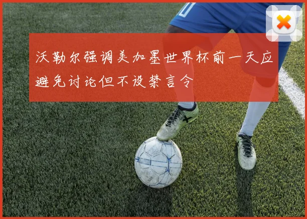 沃勒尔强调美加墨世界杯前一天应避免讨论但不设禁言令