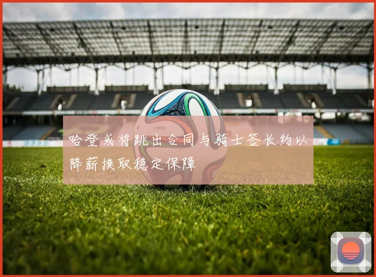 哈登或将跳出合同与骑士签长约以降薪换取稳定保障