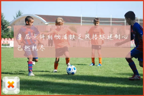 鲁尼点评利物浦缺乏风格球迷耐心已然耗尽